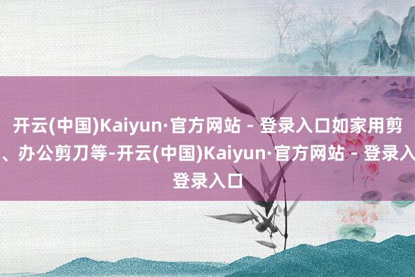 开云(中国)Kaiyun·官方网站 - 登录入口如家用剪刀、办公剪刀等-开云(中国)Kaiyun·官方网站 - 登录入口