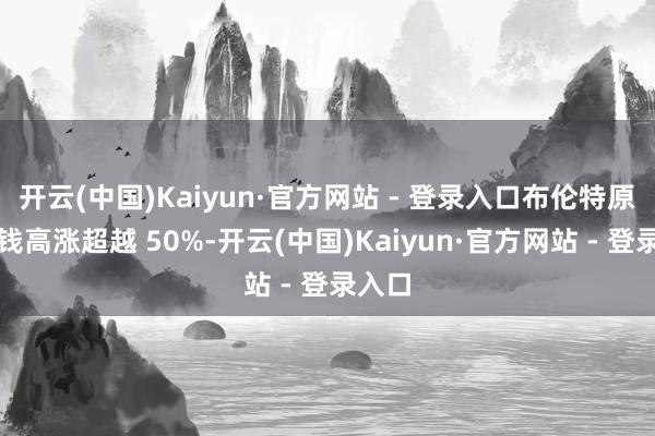 开云(中国)Kaiyun·官方网站 - 登录入口布伦特原油价钱高涨超越 50%-开云(中国)Kaiyun·官方网站 - 登录入口