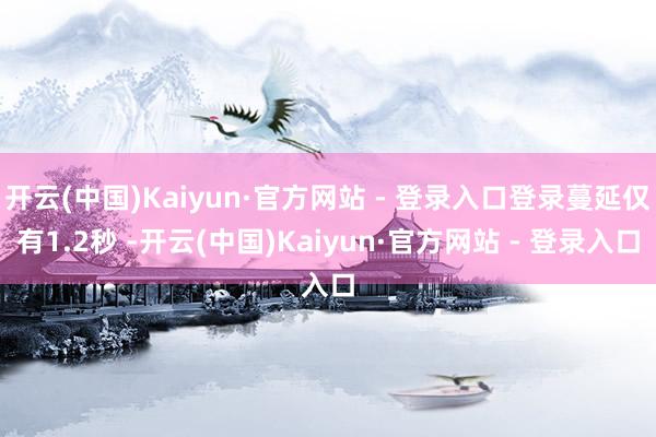开云(中国)Kaiyun·官方网站 - 登录入口登录蔓延仅有1.2秒 -开云(中国)Kaiyun·官方网站 - 登录入口