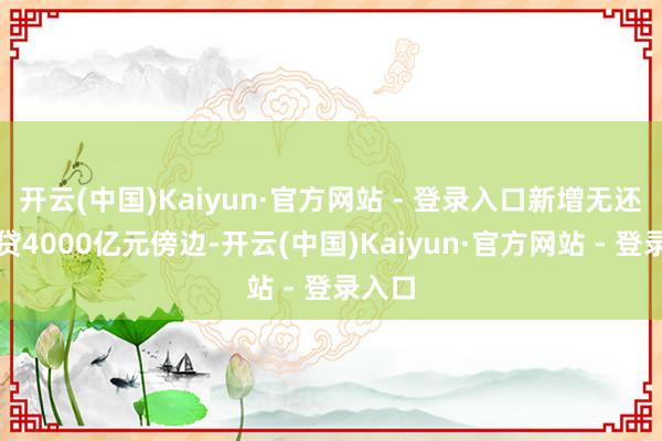 开云(中国)Kaiyun·官方网站 - 登录入口新增无还本续贷4000亿元傍边-开云(中国)Kaiyun·官方网站 - 登录入口