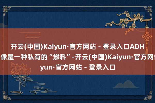 开云(中国)Kaiyun·官方网站 - 登录入口ADHD在他身上更像是一种私有的“燃料”-开云(中国)Kaiyun·官方网站 - 登录入口