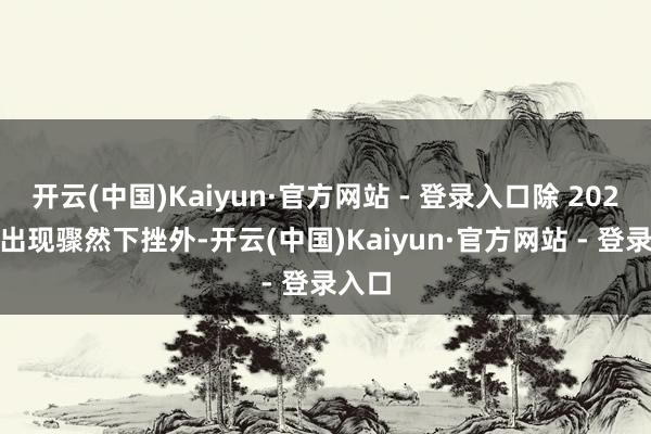 开云(中国)Kaiyun·官方网站 - 登录入口除 2023 年出现骤然下挫外-开云(中国)Kaiyun·官方网站 - 登录入口