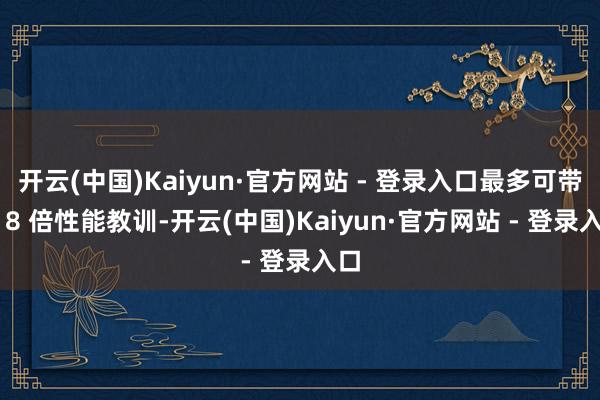 开云(中国)Kaiyun·官方网站 - 登录入口最多可带来 8 倍性能教训-开云(中国)Kaiyun·官方网站 - 登录入口