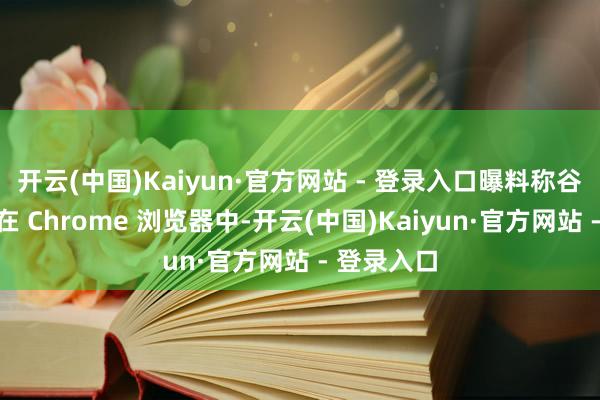 开云(中国)Kaiyun·官方网站 - 登录入口曝料称谷歌正规画在 Chrome 浏览器中-开云(中国)Kaiyun·官方网站 - 登录入口
