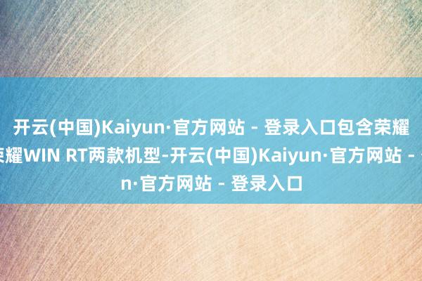 开云(中国)Kaiyun·官方网站 - 登录入口包含荣耀WIN与荣耀WIN RT两款机型-开云(中国)Kaiyun·官方网站 - 登录入口