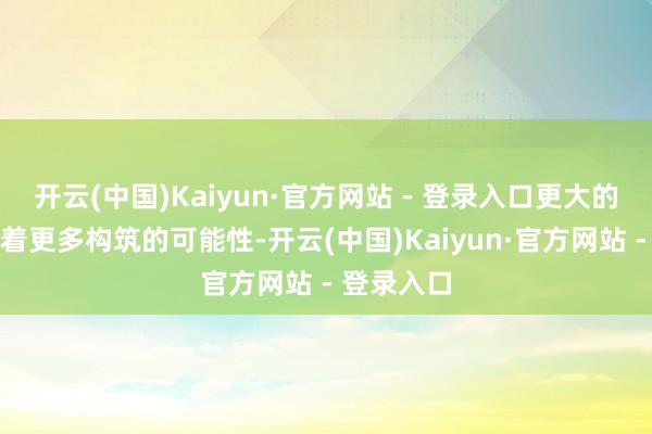 开云(中国)Kaiyun·官方网站 - 登录入口更大的舞台意味着更多构筑的可能性-开云(中国)Kaiyun·官方网站 - 登录入口