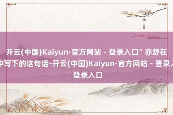 开云(中国)Kaiyun·官方网站 - 登录入口”亦舒在书中写下的这句话-开云(中国)Kaiyun·官方网站 - 登录入口