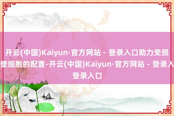 开云(中国)Kaiyun·官方网站 - 登录入口助力受损胃壁细胞的配置-开云(中国)Kaiyun·官方网站 - 登录入口