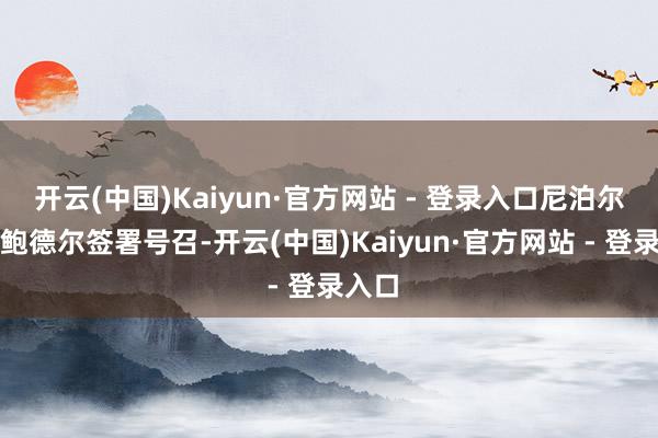 开云(中国)Kaiyun·官方网站 - 登录入口尼泊尔总统鲍德尔签署号召-开云(中国)Kaiyun·官方网站 - 登录入口