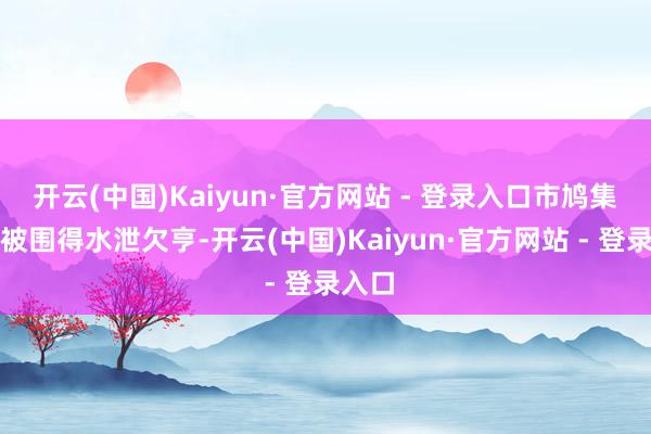 开云(中国)Kaiyun·官方网站 - 登录入口市鸠集庭已被围得水泄欠亨-开云(中国)Kaiyun·官方网站 - 登录入口