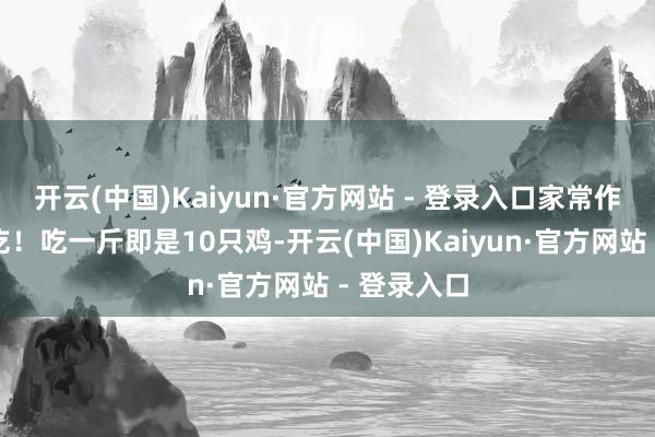 开云(中国)Kaiyun·官方网站 - 登录入口家常作念法要懂吃！吃一斤即是10只鸡-开云(中国)Kaiyun·官方网站 - 登录入口