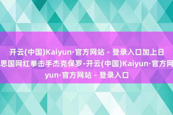 开云(中国)Kaiyun·官方网站 - 登录入口加上日前单身夫好意思国网红拳击手杰克保罗-开云(中国)Kaiyun·官方网站 - 登录入口
