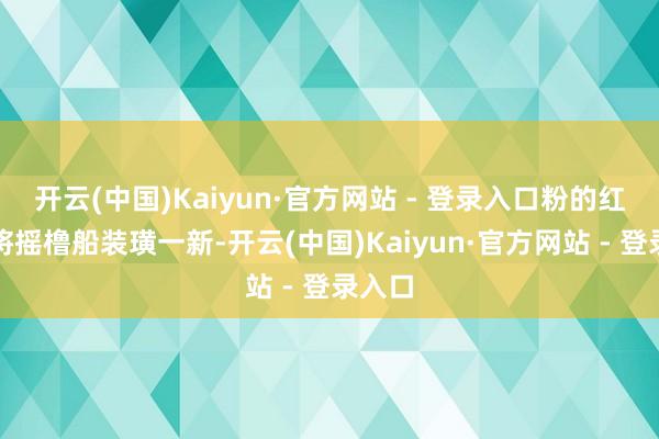 开云(中国)Kaiyun·官方网站 - 登录入口粉的红的花将摇橹船装璜一新-开云(中国)Kaiyun·官方网站 - 登录入口