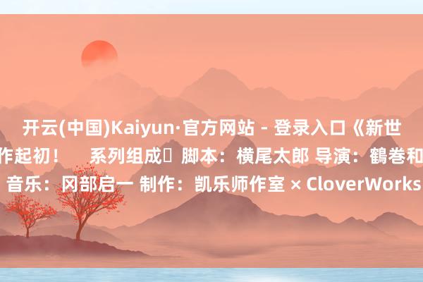开云(中国)Kaiyun·官方网站 - 登录入口《新世纪福音战士》透顶新作系列制作起初！    系列组成・脚本：横尾太郎 导演：鶴巻和哉、谷田部透湖 音乐：冈部启一 制作：凯乐师作室 × CloverWorks 敬请期待！！         			-开云(中国)Kaiyun·官方网站 - 登录入口