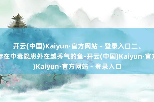 开云(中国)Kaiyun·官方网站 - 登录入口二、花式秀气的鱼：存在中毒隐患外在越秀气的鱼-开云(中国)Kaiyun·官方网站 - 登录入口