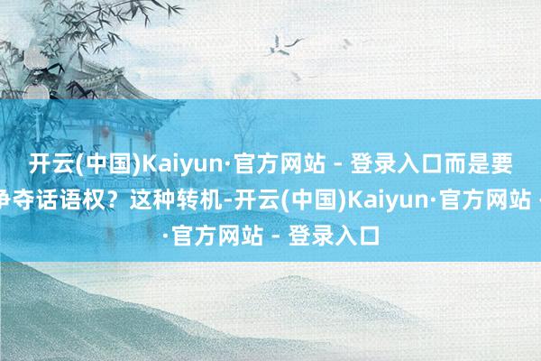开云(中国)Kaiyun·官方网站 - 登录入口而是要更主动地争夺话语权?这种转机-开云(中国)Kaiyun·官方网站 - 登录入口