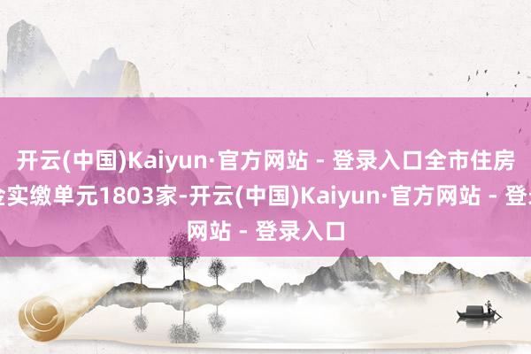 开云(中国)Kaiyun·官方网站 - 登录入口全市住房公积金实缴单元1803家-开云(中国)Kaiyun·官方网站 - 登录入口