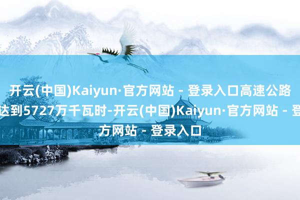 开云(中国)Kaiyun·官方网站 - 登录入口高速公路充电量达到5727万千瓦时-开云(中国)Kaiyun·官方网站 - 登录入口
