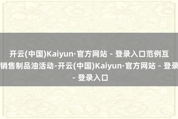 开云(中国)Kaiyun·官方网站 - 登录入口范例互联网销售制品油活动-开云(中国)Kaiyun·官方网站 - 登录入口