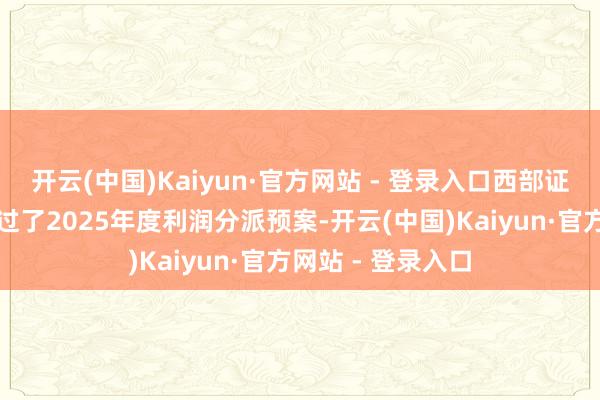 开云(中国)Kaiyun·官方网站 - 登录入口西部证券董事会审议通过了2025年度利润分派预案-开云(中国)Kaiyun·官方网站 - 登录入口