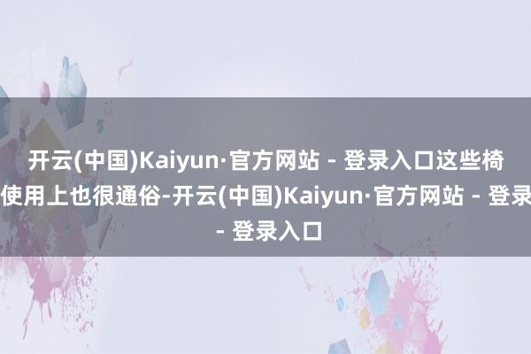 开云(中国)Kaiyun·官方网站 - 登录入口这些椅子在使用上也很通俗-开云(中国)Kaiyun·官方网站 - 登录入口