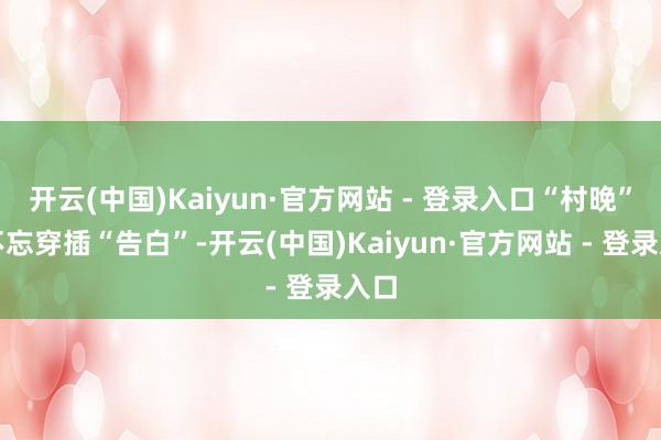 开云(中国)Kaiyun·官方网站 - 登录入口“村晚”还不忘穿插“告白”-开云(中国)Kaiyun·官方网站 - 登录入口