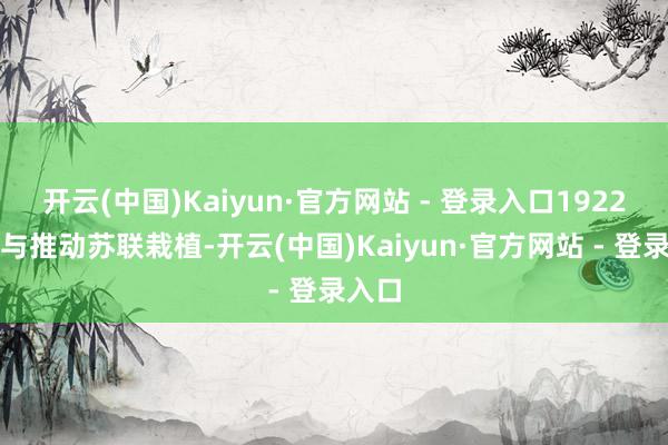 开云(中国)Kaiyun·官方网站 - 登录入口1922年参与推动苏联栽植-开云(中国)Kaiyun·官方网站 - 登录入口