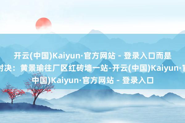 开云(中国)Kaiyun·官方网站 - 登录入口而是期间感适配的硬查对决:黄景瑜往厂区红砖墙一站-开云(中国)Kaiyun·官方网站 - 登录入口