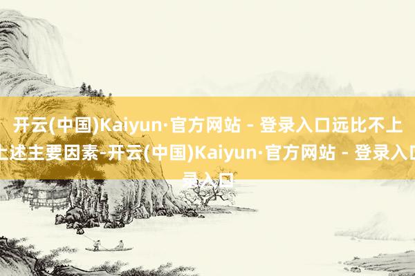 开云(中国)Kaiyun·官方网站 - 登录入口远比不上上述主要因素-开云(中国)Kaiyun·官方网站 - 登录入口