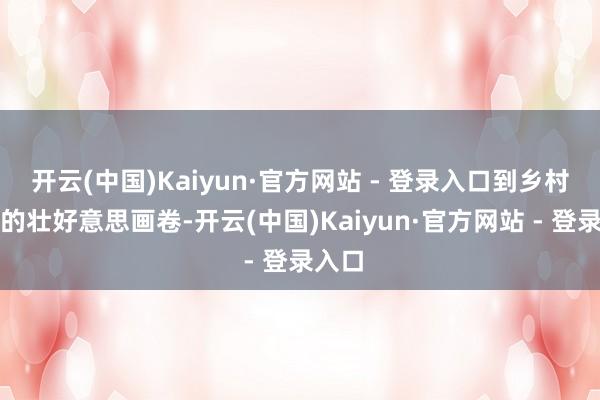开云(中国)Kaiyun·官方网站 - 登录入口到乡村振兴的壮好意思画卷-开云(中国)Kaiyun·官方网站 - 登录入口