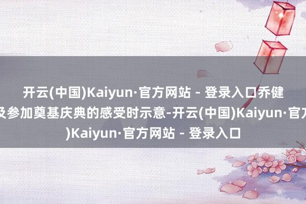 开云(中国)Kaiyun·官方网站 - 登录入口乔健在研讨会现场谈及参加奠基庆典的感受时示意-开云(中国)Kaiyun·官方网站 - 登录入口
