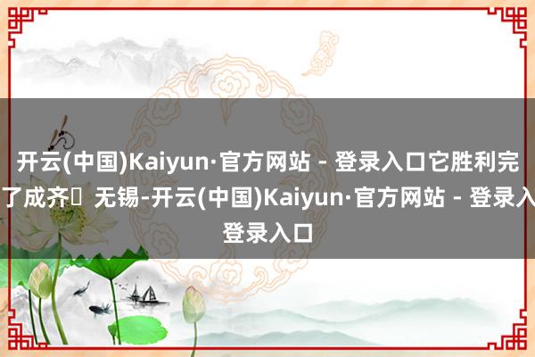 开云(中国)Kaiyun·官方网站 - 登录入口它胜利完成了成齐⇌无锡-开云(中国)Kaiyun·官方网站 - 登录入口