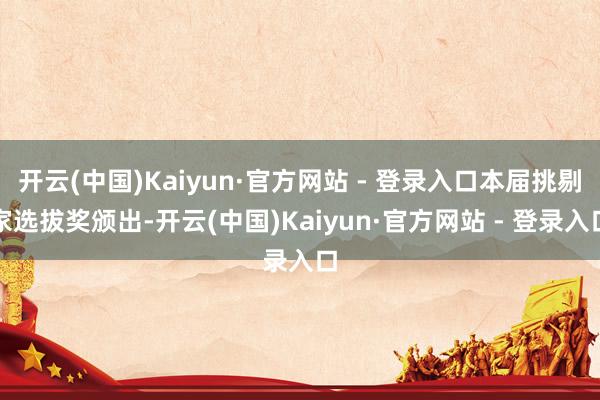 开云(中国)Kaiyun·官方网站 - 登录入口本届挑剔家选拔奖颁出-开云(中国)Kaiyun·官方网站 - 登录入口