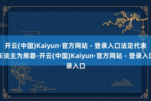开云(中国)Kaiyun·官方网站 - 登录入口法定代表东谈主为熊蓉-开云(中国)Kaiyun·官方网站 - 登录入口