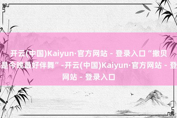 开云(中国)Kaiyun·官方网站 - 登录入口“撒贝宁的腰是今晚最好伴舞”-开云(中国)Kaiyun·官方网站 - 登录入口