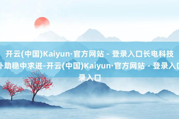 开云(中国)Kaiyun·官方网站 - 登录入口长电科技补助稳中求进-开云(中国)Kaiyun·官方网站 - 登录入口