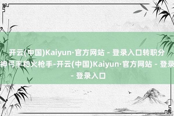 开云(中国)Kaiyun·官方网站 - 登录入口转职分支有神弓手和火枪手-开云(中国)Kaiyun·官方网站 - 登录入口