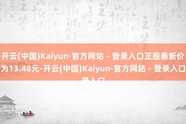 开云(中国)Kaiyun·官方网站 - 登录入口正股最新价为13.48元-开云(中国)Kaiyun·官方网站 - 登录入口