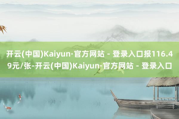 开云(中国)Kaiyun·官方网站 - 登录入口报116.49元/张-开云(中国)Kaiyun·官方网站 - 登录入口