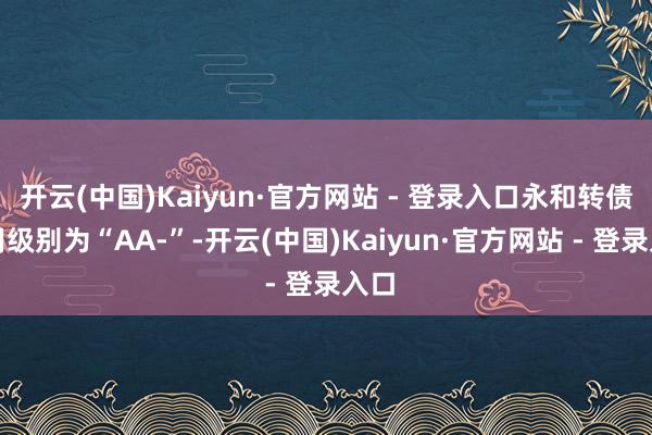 开云(中国)Kaiyun·官方网站 - 登录入口永和转债信用级别为“AA-”-开云(中国)Kaiyun·官方网站 - 登录入口