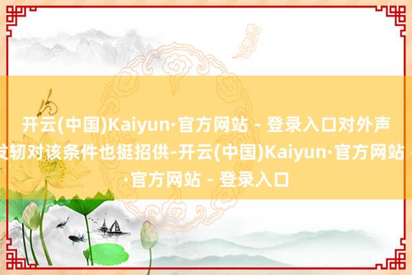 开云(中国)Kaiyun·官方网站 - 登录入口对外声称特朗普发轫对该条件也挺招供-开云(中国)Kaiyun·官方网站 - 登录入口