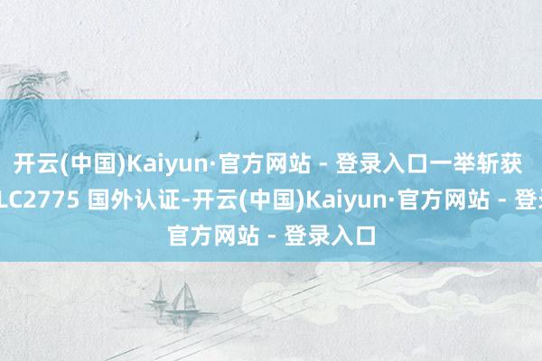 开云(中国)Kaiyun·官方网站 - 登录入口一举斩获 UL/ULC2775 国外认证-开云(中国)Kaiyun·官方网站 - 登录入口