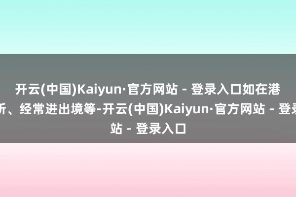 开云(中国)Kaiyun·官方网站 - 登录入口如在港有住所、经常进出境等-开云(中国)Kaiyun·官方网站 - 登录入口