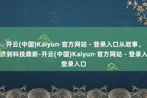 开云(中国)Kaiyun·官方网站 - 登录入口从政事、经济到科技鼎新-开云(中国)Kaiyun·官方网站 - 登录入口