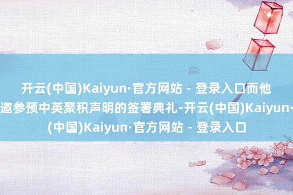 开云(中国)Kaiyun·官方网站 - 登录入口而他们的另一层身份是应邀参预中英聚积声明的签署典礼-开云(中国)Kaiyun·官方网站 - 登录入口