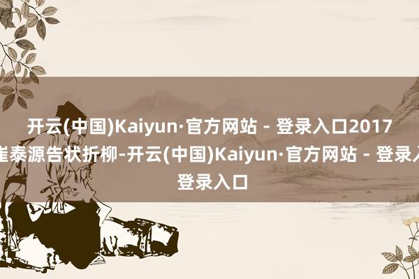开云(中国)Kaiyun·官方网站 - 登录入口2017年崔泰源告状折柳-开云(中国)Kaiyun·官方网站 - 登录入口