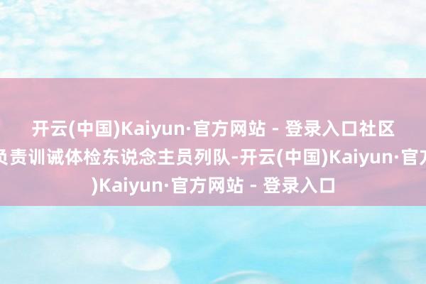 开云(中国)Kaiyun·官方网站 - 登录入口社区使命主说念主员负责训诫体检东说念主员列队-开云(中国)Kaiyun·官方网站 - 登录入口