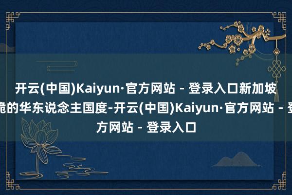 开云(中国)Kaiyun·官方网站 - 登录入口新加坡更是干脆的华东说念主国度-开云(中国)Kaiyun·官方网站 - 登录入口