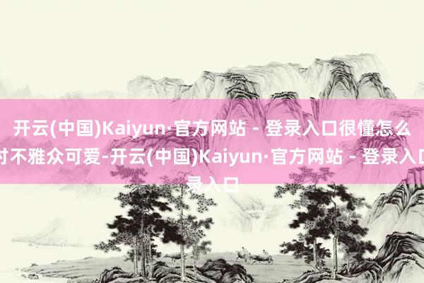 开云(中国)Kaiyun·官方网站 - 登录入口很懂怎么讨不雅众可爱-开云(中国)Kaiyun·官方网站 - 登录入口