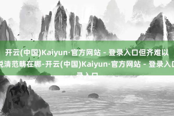 开云(中国)Kaiyun·官方网站 - 登录入口但齐难以说清范畴在哪-开云(中国)Kaiyun·官方网站 - 登录入口